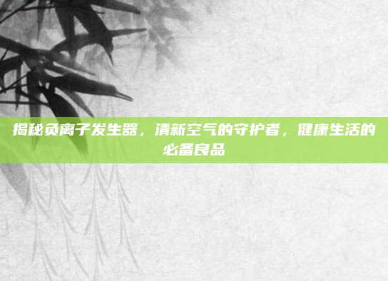 揭秘負離子發(fā)生器,，清新空氣的守護者,，健康生活的必備良品