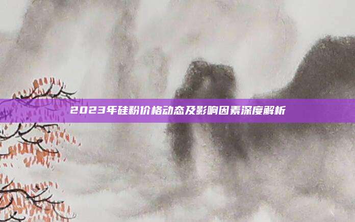 2023年硅粉價格動態(tài)及影響因素深度解析