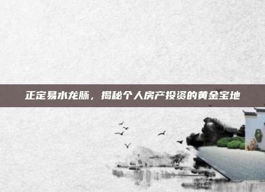 正定易水龍脈，揭秘個人房產(chǎn)投資的黃金寶地