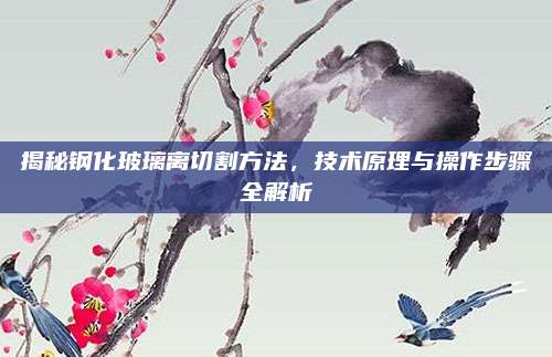 揭秘鋼化玻璃離切割方法，技術(shù)原理與操作步驟全解析