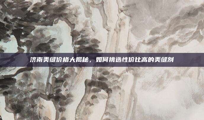 濟(jì)南美縫價(jià)格大揭秘,，如何挑選性價(jià)比高的美縫劑
