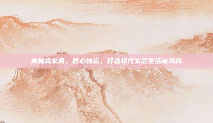 木林森家具,，匠心獨(dú)運(yùn),，打造現(xiàn)代家居生活新風(fēng)尚