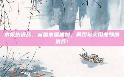 木板仿瓷磚,，新型家居建材,，美觀與實(shí)用兼顧的選擇！