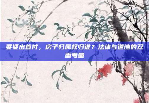 婆婆出首付,，房子歸屬權(quán)歸誰(shuí),？法律與道德的雙重考量