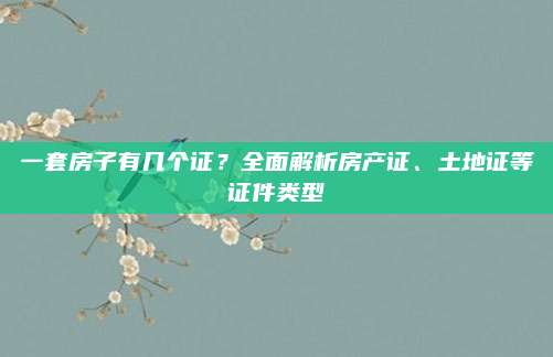 一套房子有幾個(gè)證？全面解析房產(chǎn)證,、土地證等證件類型