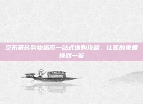 京東瓷磚購(gòu)物指南一站式選購(gòu)攻略,，讓您的家居煥然一新