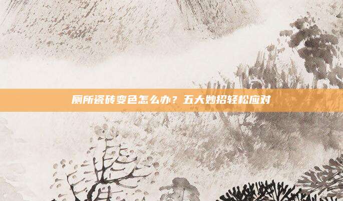 廁所瓷磚變色怎么辦？五大妙招輕松應(yīng)對(duì)