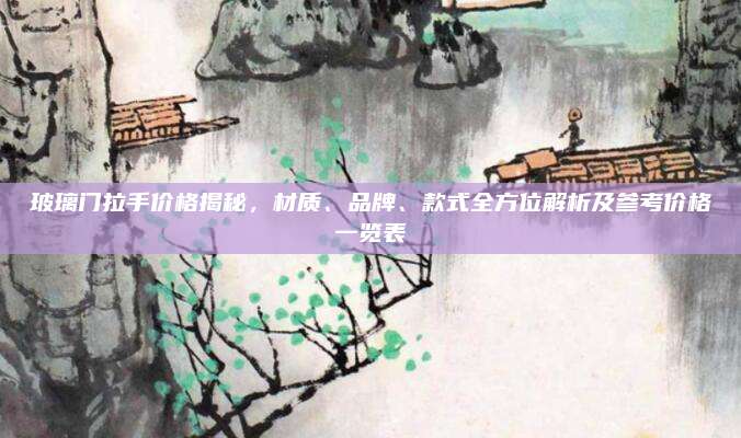 玻璃門拉手價格揭秘，材質(zhì)、品牌,、款式全方位解析及參考價格一覽表