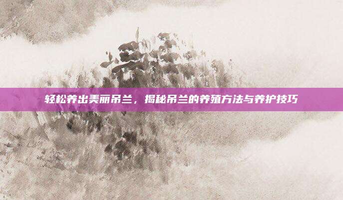 輕松養(yǎng)出美麗吊蘭,，揭秘吊蘭的養(yǎng)殖方法與養(yǎng)護技巧