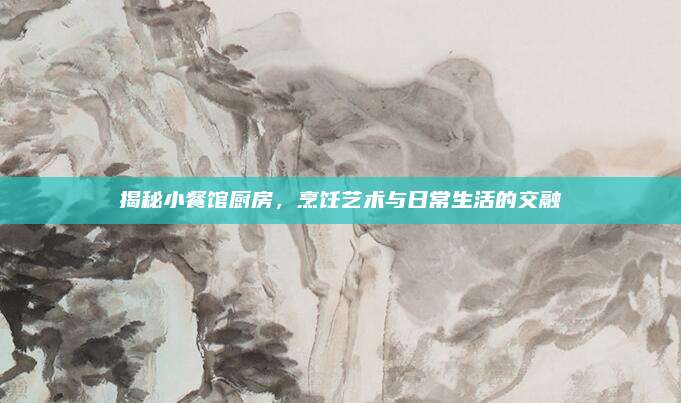 揭秘小餐館廚房，烹飪藝術與日常生活的交融