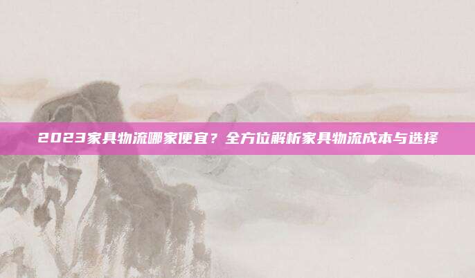 2023家具物流哪家便宜？全方位解析家具物流成本與選擇