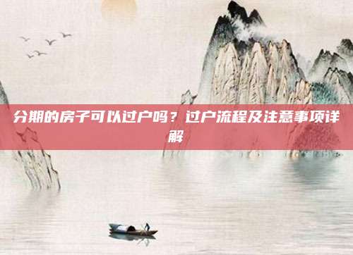 分期的房子可以過戶嗎？過戶流程及注意事項詳解