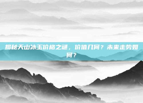 揭秘天山冰玉價格之謎,，價值幾何？未來走勢如何,？