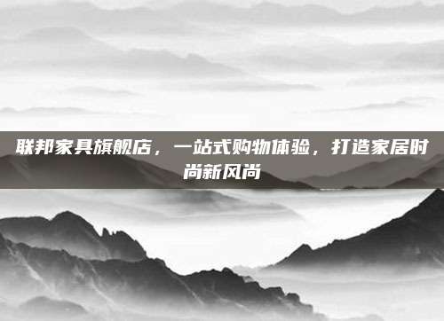 聯(lián)邦家具旗艦店,，一站式購物體驗，打造家居時尚新風尚