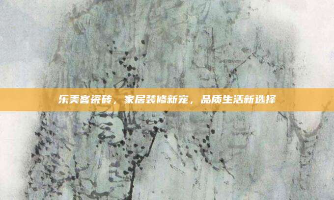 樂(lè)美客瓷磚，家居裝修新寵，品質(zhì)生活新選擇