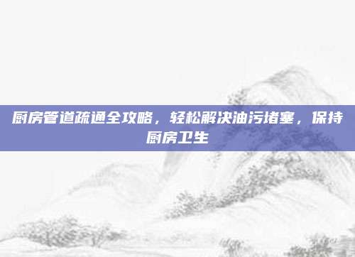 廚房管道疏通全攻略，輕松解決油污堵塞,，保持廚房衛(wèi)生
