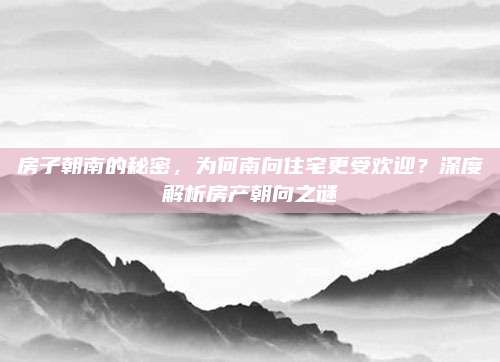 房子朝南的秘密,，為何南向住宅更受歡迎,？深度解析房產(chǎn)朝向之謎