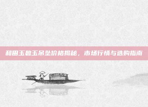 和田玉碧玉吊墜價格揭秘,，市場行情與選購指南