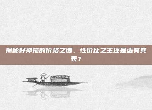 揭秘好神拖的價格之謎，性價比之王還是虛有其表,？