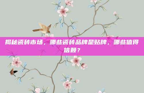 揭秘瓷磚市場,，哪些瓷磚品牌是貼牌，哪些值得信賴,？