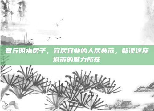章丘明水房子,，宜居宜業(yè)的人居典范，解讀這座城市的魅力所在