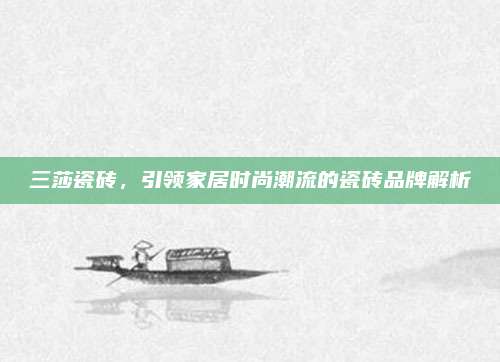 三莎瓷磚,，引領(lǐng)家居時尚潮流的瓷磚品牌解析