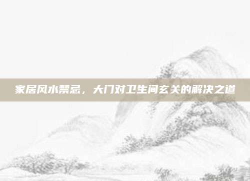 家居風(fēng)水禁忌,，大門對(duì)衛(wèi)生間玄關(guān)的解決之道