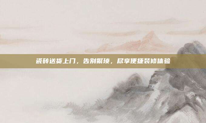 瓷磚送貨上門,，告別繁瑣,，盡享便捷裝修體驗(yàn)