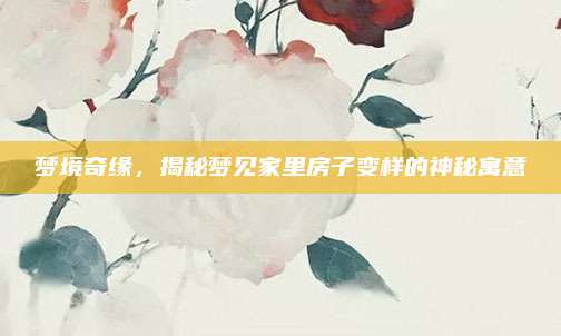 夢(mèng)境奇緣，揭秘夢(mèng)見家里房子變樣的神秘寓意