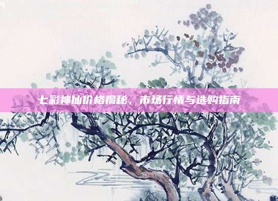 七彩神仙價(jià)格揭秘,，市場行情與選購指南
