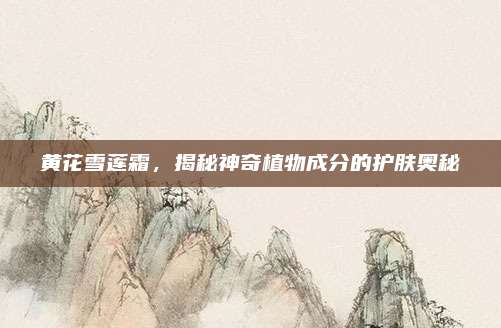 黃花雪蓮霜,，揭秘神奇植物成分的護(hù)膚奧秘