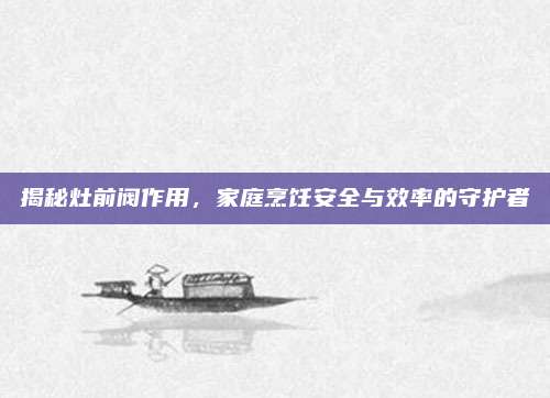 揭秘灶前閥作用，家庭烹飪安全與效率的守護(hù)者