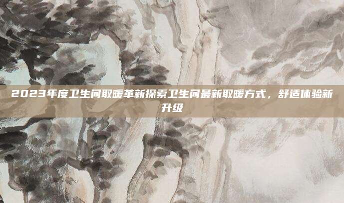 2023年度衛(wèi)生間取暖革新探索衛(wèi)生間最新取暖方式,，舒適體驗(yàn)新升級(jí)