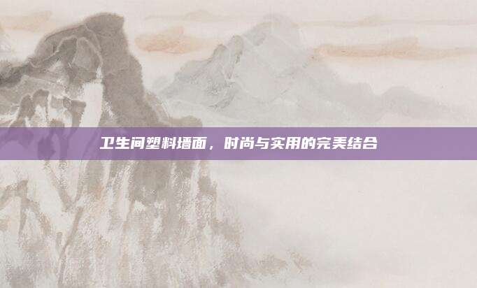 衛(wèi)生間塑料墻面,，時(shí)尚與實(shí)用的完美結(jié)合