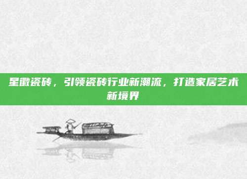 星徽瓷磚,，引領(lǐng)瓷磚行業(yè)新潮流,，打造家居藝術(shù)新境界