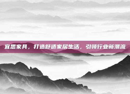 宜思家具,，打造舒適家居生活,，引領(lǐng)行業(yè)新潮流