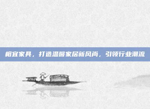 相宜家具，打造溫馨家居新風(fēng)尚,，引領(lǐng)行業(yè)潮流