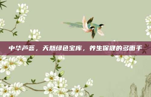 中華蘆薈，天然綠色寶庫,，養(yǎng)生保健的多面手