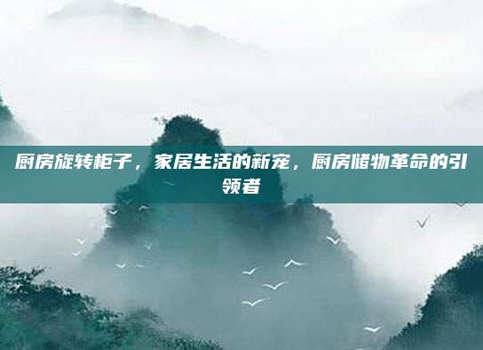 廚房旋轉(zhuǎn)柜子，家居生活的新寵，廚房儲(chǔ)物革命的引領(lǐng)者