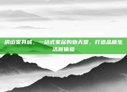 房山家具城，一站式家居購(gòu)物天堂，打造品質(zhì)生活新體驗(yàn)