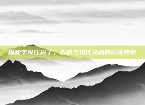 探秘李哥莊房子,，古韻與現(xiàn)代交融的居住典范