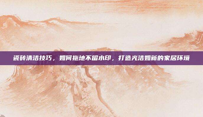 瓷磚清潔技巧,，如何拖地不留水印，打造光潔如新的家居環(huán)境