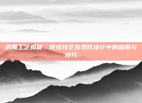 透雕工藝揭秘，傳統(tǒng)技藝在現(xiàn)代設(shè)計中的應(yīng)用與技巧