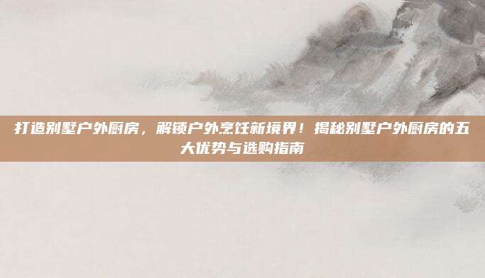 打造別墅戶外廚房,，解鎖戶外烹飪新境界,！揭秘別墅戶外廚房的五大優(yōu)勢與選購指南