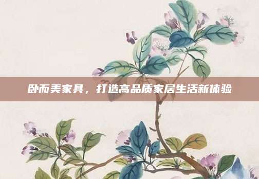 臥而美家具，打造高品質(zhì)家居生活新體驗(yàn)