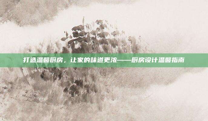 打造溫馨廚房,，讓家的味道更濃——廚房設(shè)計(jì)溫馨指南