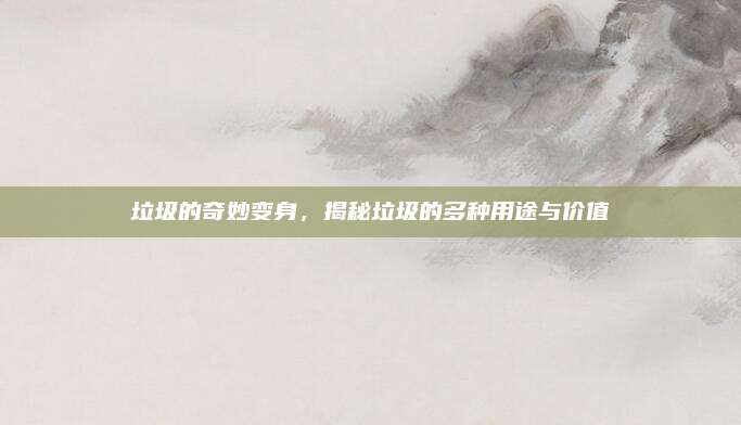 垃圾的奇妙變身,，揭秘垃圾的多種用途與價值