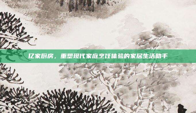 億家廚房，重塑現(xiàn)代家庭烹飪體驗(yàn)的家居生活助手