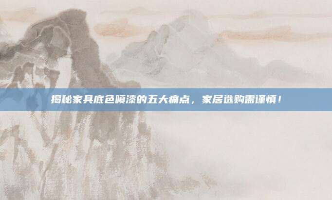 揭秘家具底色噴漆的五大痛點(diǎn),，家居選購需謹(jǐn)慎,！