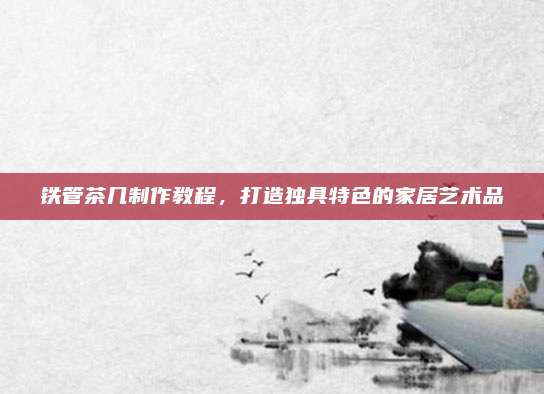 鐵管茶幾制作教程，打造獨(dú)具特色的家居藝術(shù)品